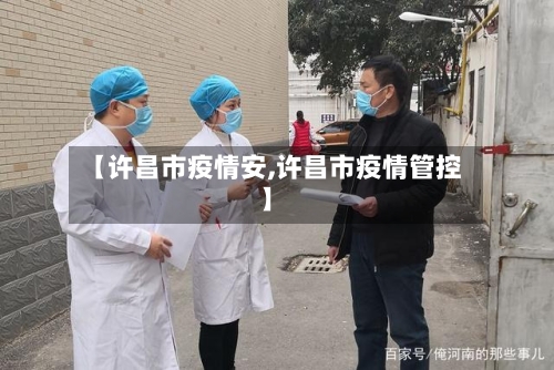 【许昌市疫情安,许昌市疫情管控】-第1张图片