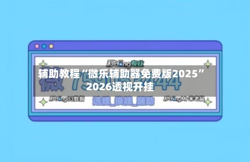 辅助教程“微乐辅助器免费版2025	”2026透视开挂-第1张图片