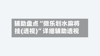 辅助盘点“微乐划水麻将挂(透视)	”详细辅助透视-第2张图片