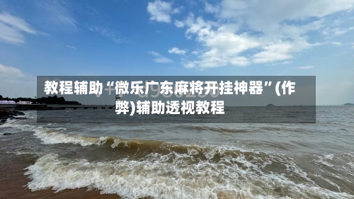 教程辅助“微乐广东麻将开挂神器	”(作弊)辅助透视教程-第1张图片