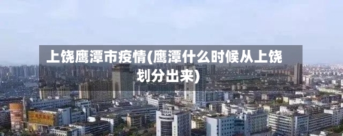 上饶鹰潭市疫情(鹰潭什么时候从上饶划分出来)-第2张图片