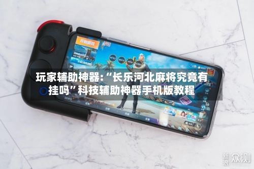 玩家辅助神器:“长乐河北麻将究竟有挂吗”科技辅助神器手机版教程-第1张图片