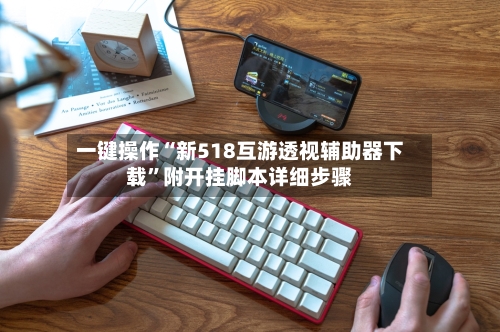 一键操作“新518互游透视辅助器下载	”附开挂脚本详细步骤-第1张图片