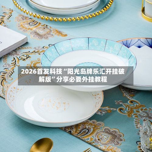 2026首发科技“阳光岛牌乐汇开挂破解版	”分享必要外挂教程-第1张图片