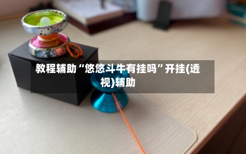 教程辅助“悠悠斗牛有挂吗”开挂(透视)辅助-第3张图片