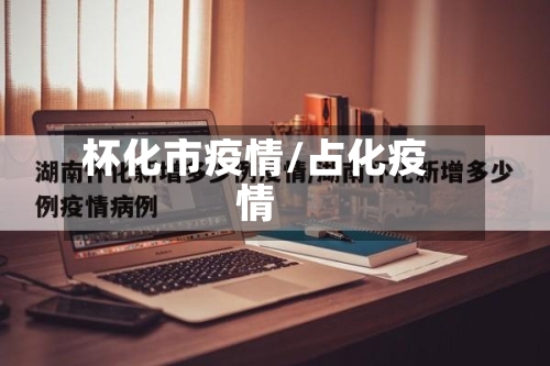 杯化市疫情/占化疫情-第1张图片