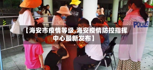 【海安市疫情等级,海安疫情防控指挥中心最新发布】-第1张图片