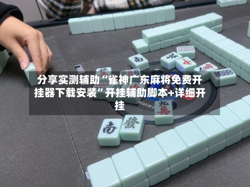 分享实测辅助“雀神广东麻将免费开挂器下载安装”开挂辅助脚本+详细开挂-第1张图片