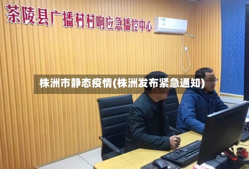 株洲市静态疫情(株洲发布紧急通知)-第3张图片
