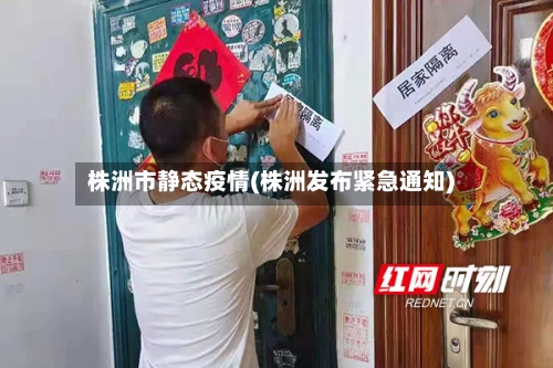 株洲市静态疫情(株洲发布紧急通知)-第2张图片