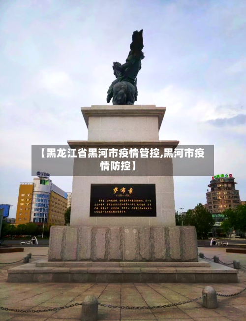 【黑龙江省黑河市疫情管控,黑河市疫情防控】-第1张图片