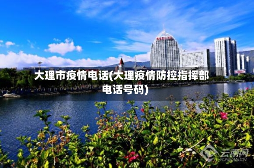 大理市疫情电话(大理疫情防控指挥部电话号码)-第1张图片