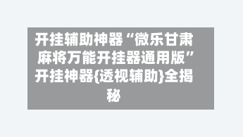 开挂辅助神器“微乐甘肃麻将万能开挂器通用版”开挂神器{透视辅助}全揭秘-第2张图片