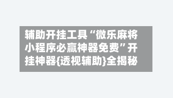 辅助开挂工具“微乐麻将小程序必赢神器免费”开挂神器{透视辅助}全揭秘-第2张图片
