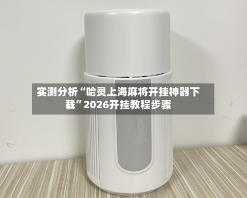 实测分析“哈灵上海麻将开挂神器下载”2026开挂教程步骤-第3张图片