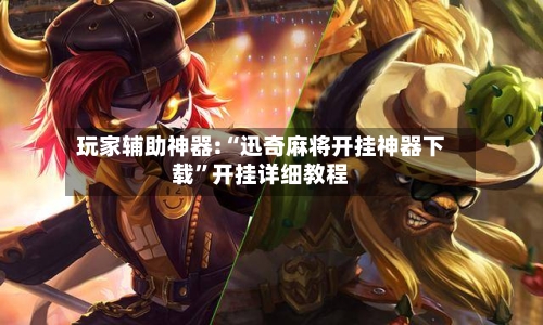 玩家辅助神器:“迅奇麻将开挂神器下载”开挂详细教程-第2张图片