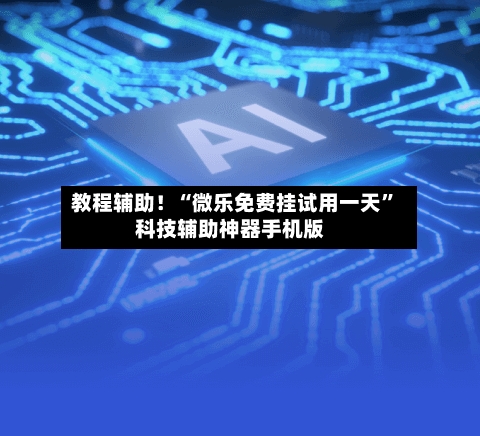 教程辅助！“微乐免费挂试用一天”科技辅助神器手机版-第1张图片