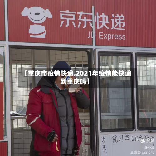 【重庆市疫情快递,2021年疫情能快递到重庆吗】-第1张图片