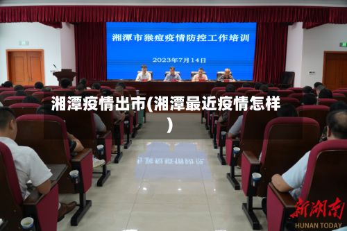 湘潭疫情出市(湘潭最近疫情怎样)-第1张图片