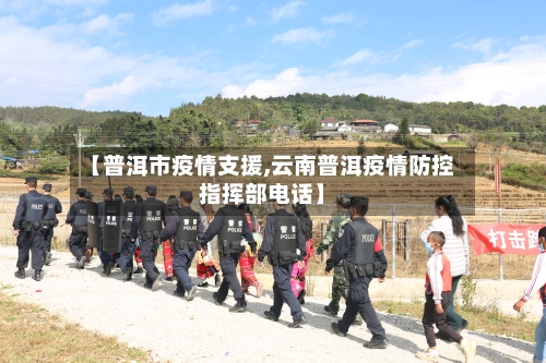 【普洱市疫情支援,云南普洱疫情防控指挥部电话】-第2张图片