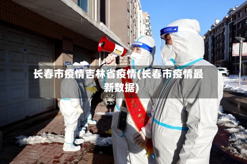 长春市疫情吉林省疫情(长春市疫情最新数据)-第1张图片