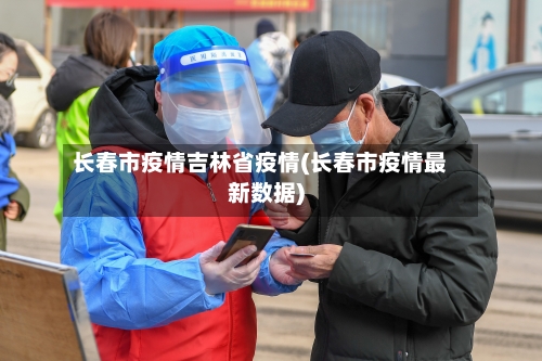 长春市疫情吉林省疫情(长春市疫情最新数据)-第2张图片