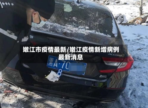 嫩江市疫情最新/嫩江疫情新增病例最新消息-第1张图片