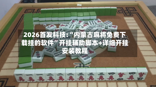2026首发科技:“内蒙古麻将免费下载挂的软件”开挂辅助脚本+详细开挂安装教程-第1张图片
