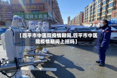 【四平市中医院疫情期间,四平市中医院疫情期间上班吗】-第1张图片