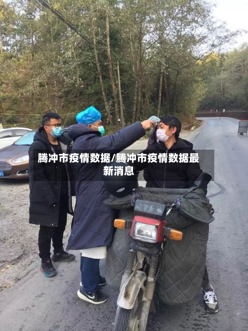 腾冲市疫情数据/腾冲市疫情数据最新消息-第1张图片