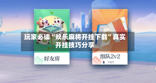 玩家必读“欢乐麻将开挂下载	”真实开挂技巧分享-第1张图片