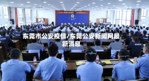 东莞市公安疫情/东莞公安新闻网最新消息-第2张图片