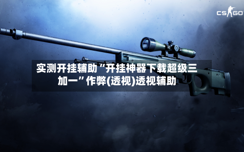 实测开挂辅助“开挂神器下载超级三加一	”作弊(透视)透视辅助-第1张图片