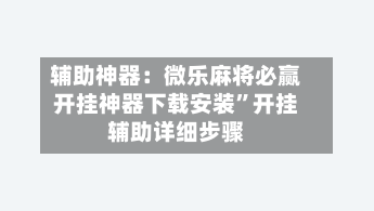 辅助神器：微乐麻将必赢开挂神器下载安装”开挂辅助详细步骤-第1张图片