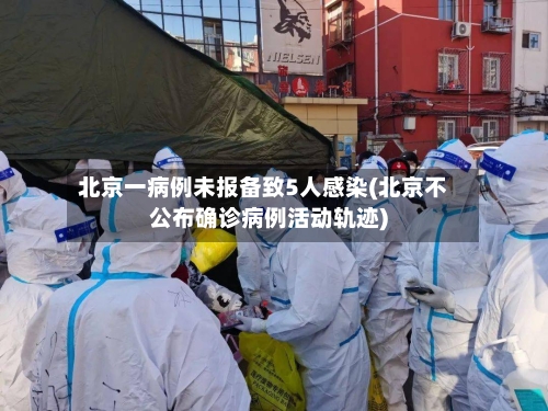 北京一病例未报备致5人感染(北京不公布确诊病例活动轨迹)-第2张图片