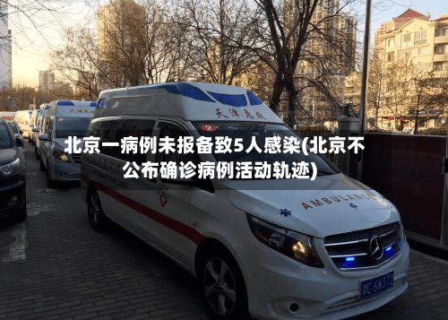 北京一病例未报备致5人感染(北京不公布确诊病例活动轨迹)-第1张图片