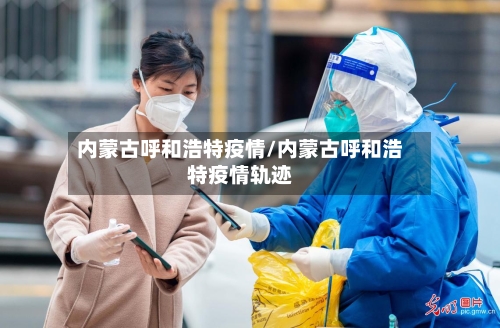内蒙古呼和浩特疫情/内蒙古呼和浩特疫情轨迹-第3张图片