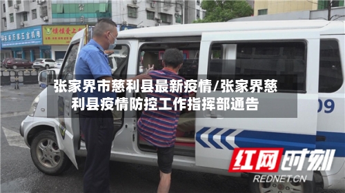 张家界市慈利县最新疫情/张家界慈利县疫情防控工作指挥部通告-第2张图片