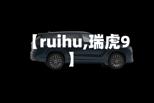 【ruihu,瑞虎9】-第1张图片