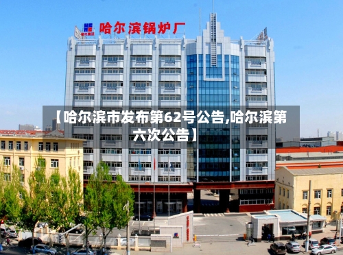 【哈尔滨市发布第62号公告,哈尔滨第六次公告】-第1张图片