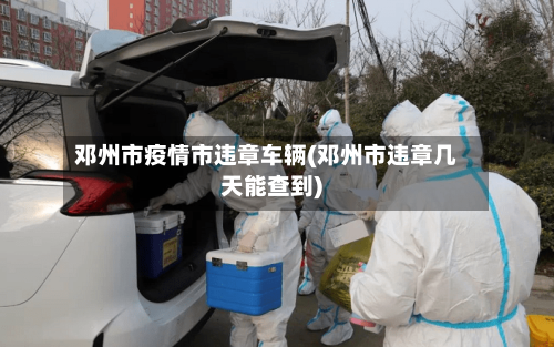 邓州市疫情市违章车辆(邓州市违章几天能查到)-第1张图片
