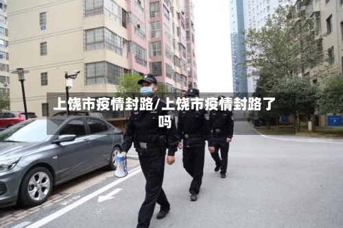 上饶市疫情封路/上饶市疫情封路了吗-第1张图片