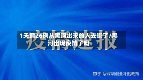 1天增26例从黑河出来的人去哪了/黑河出现疫情了吗-第2张图片