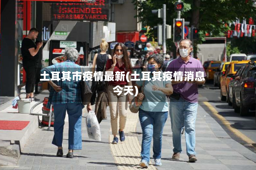 土耳其市疫情最新(土耳其疫情消息今天)-第1张图片