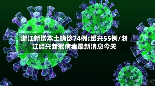 浙江新增本土确诊74例:绍兴55例/浙江绍兴新冠病毒最新消息今天-第1张图片