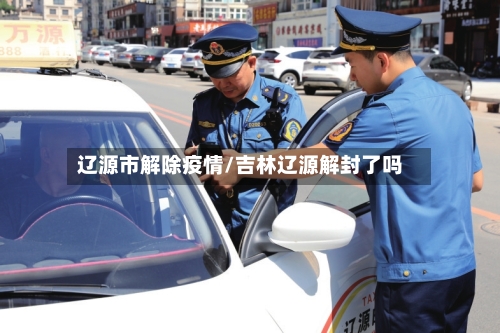 辽源市解除疫情/吉林辽源解封了吗-第1张图片