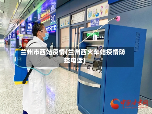 兰州市西站疫情(兰州西火车站疫情防控电话)-第1张图片