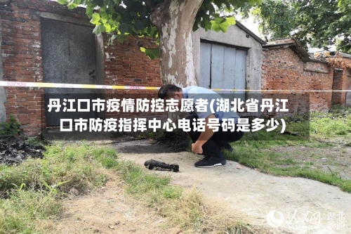 丹江口市疫情防控志愿者(湖北省丹江口市防疫指挥中心电话号码是多少)-第2张图片