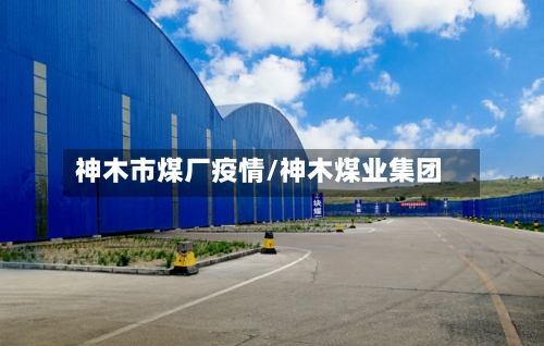 神木市煤厂疫情/神木煤业集团-第2张图片