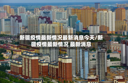 新疆疫情最新情况最新消息今天/新疆疫情最新情况 最新消息-第3张图片